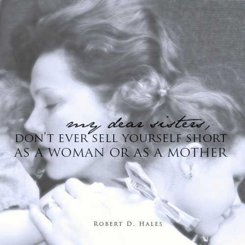 My dear sisters, don't ever sell yourself short as woman or as a mother - Robert D. Hales